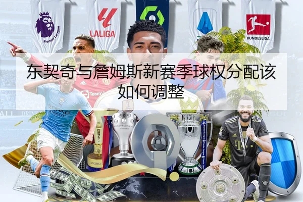 东契奇与詹姆斯新赛季球权分配该如何调整