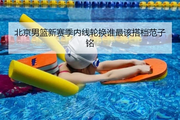 北京男篮新赛季内线轮换谁最该搭档范子铭