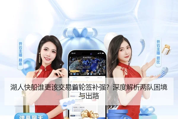 湖人快船谁更该交易首轮签补强？深度解析两队困境与出路