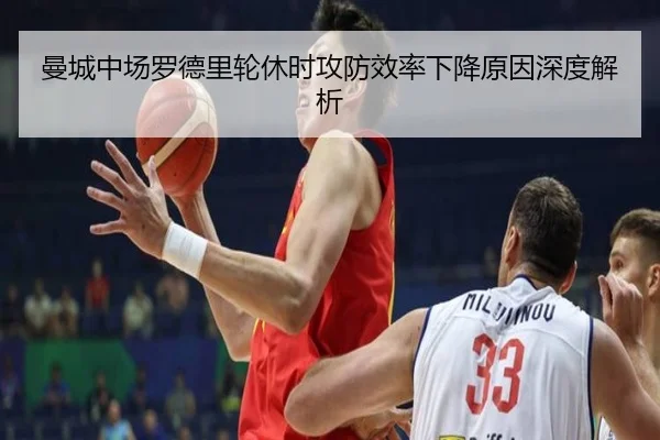 曼城中场罗德里轮休时攻防效率下降原因深度解析