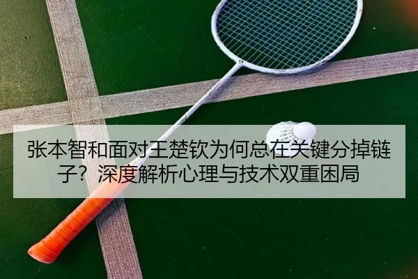 张本智和面对王楚钦为何总在关键分掉链子？深度解析心理与技术双重困局